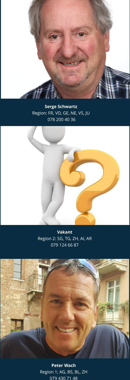 Vakant Region 2: SG, TG, ZH, AI, AR 079 124 66 87 Serge Schwartz Region: FR, VD, GE, NE, VS, JU  078 200 40 36 Peter Wach Region 1; AG, BS, BL, ZH 079 430 71 48